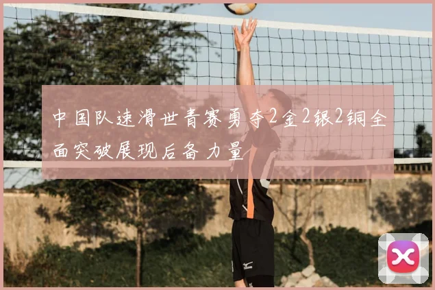 中国队速滑世青赛勇夺2金2银2铜全面突破展现后备力量