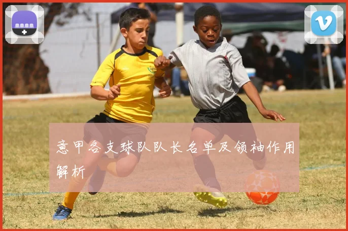 意甲各支球队队长名单及领袖作用解析
