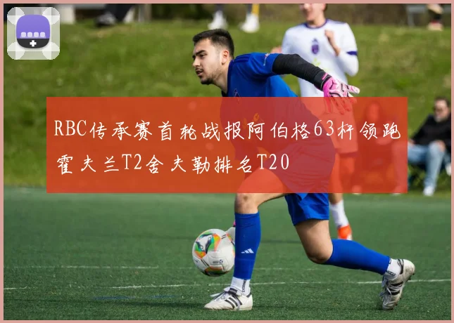 RBC传承赛首轮战报阿伯格63杆领跑霍夫兰T2舍夫勒排名T20